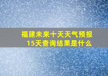 福建未来十天天气预报15天查询结果是什么