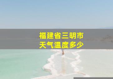 福建省三明市天气温度多少