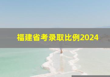 福建省考录取比例2024