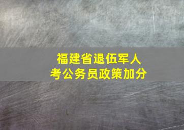 福建省退伍军人考公务员政策加分