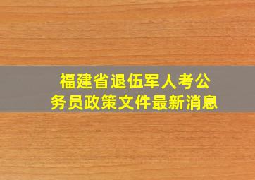 福建省退伍军人考公务员政策文件最新消息