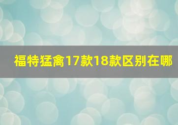 福特猛禽17款18款区别在哪