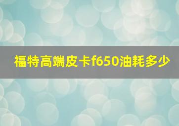 福特高端皮卡f650油耗多少