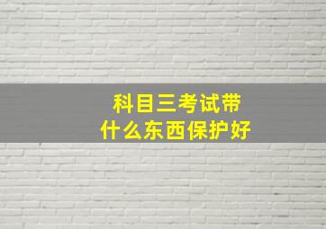 科目三考试带什么东西保护好