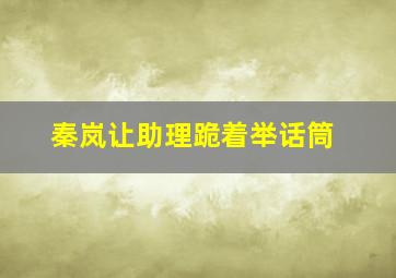 秦岚让助理跪着举话筒