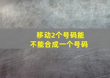 移动2个号码能不能合成一个号码