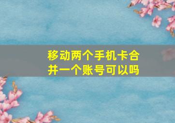 移动两个手机卡合并一个账号可以吗