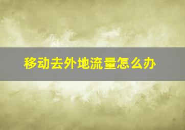 移动去外地流量怎么办