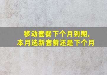 移动套餐下个月到期,本月选新套餐还是下个月