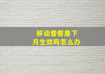 移动套餐是下月生效吗怎么办