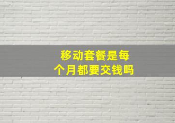 移动套餐是每个月都要交钱吗