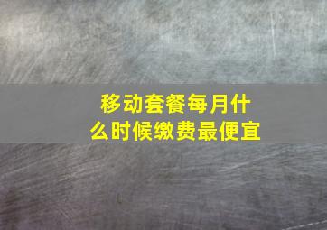 移动套餐每月什么时候缴费最便宜