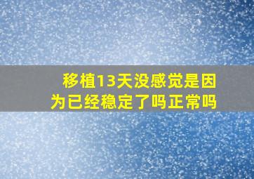 移植13天没感觉是因为已经稳定了吗正常吗