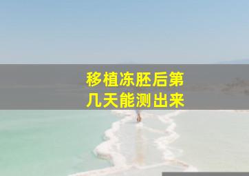 移植冻胚后第几天能测出来