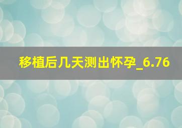 移植后几天测出怀孕_6.76