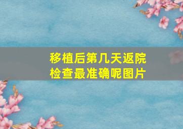 移植后第几天返院检查最准确呢图片