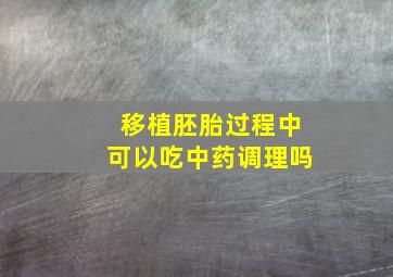 移植胚胎过程中可以吃中药调理吗