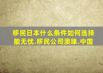 移民日本什么条件如何选择能无忧.移民公司澳臻.中国