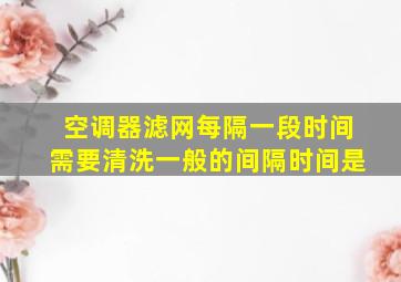 空调器滤网每隔一段时间需要清洗一般的间隔时间是