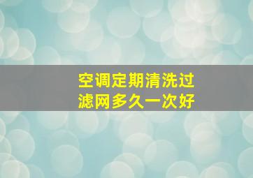 空调定期清洗过滤网多久一次好