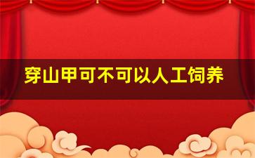 穿山甲可不可以人工饲养