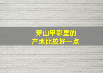 穿山甲哪里的产地比较好一点