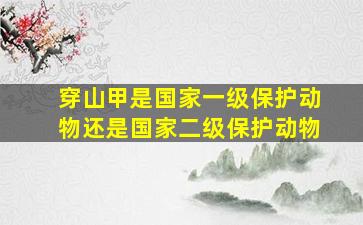 穿山甲是国家一级保护动物还是国家二级保护动物