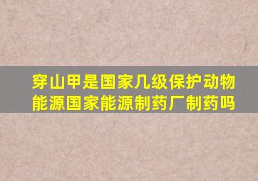 穿山甲是国家几级保护动物能源国家能源制药厂制药吗