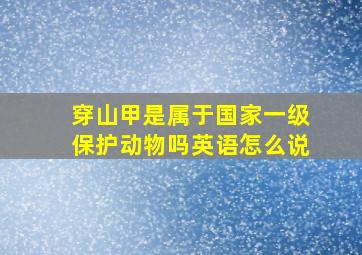 穿山甲是属于国家一级保护动物吗英语怎么说