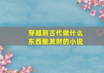 穿越到古代做什么东西能发财的小说