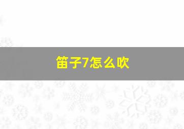 笛子7怎么吹