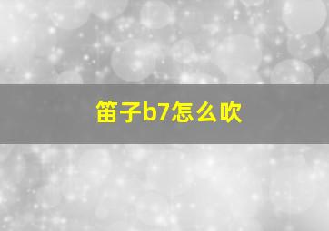 笛子b7怎么吹