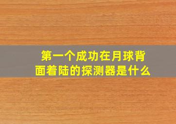 第一个成功在月球背面着陆的探测器是什么