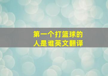 第一个打篮球的人是谁英文翻译