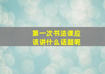 第一次书法课应该讲什么话题呢