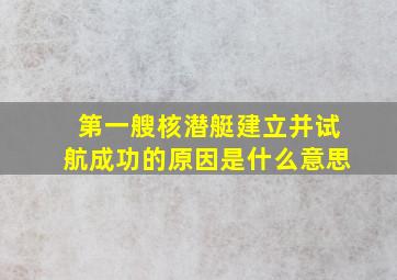 第一艘核潜艇建立并试航成功的原因是什么意思