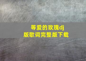 等爱的玫瑰dj版歌词完整版下载