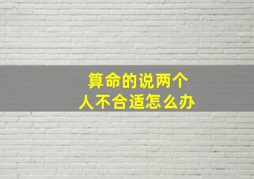 算命的说两个人不合适怎么办