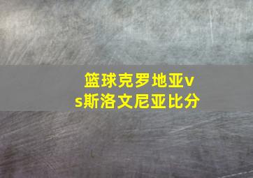 篮球克罗地亚vs斯洛文尼亚比分