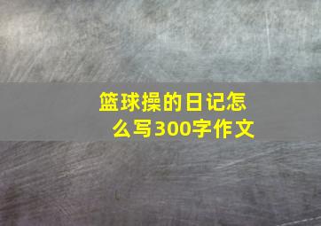 篮球操的日记怎么写300字作文