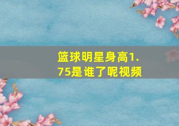 篮球明星身高1.75是谁了呢视频