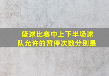 篮球比赛中上下半场球队允许的暂停次数分别是