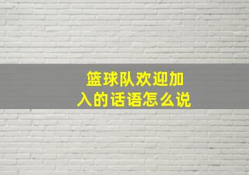 篮球队欢迎加入的话语怎么说