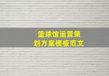 篮球馆运营策划方案模板范文