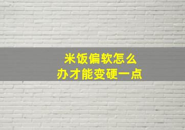 米饭偏软怎么办才能变硬一点