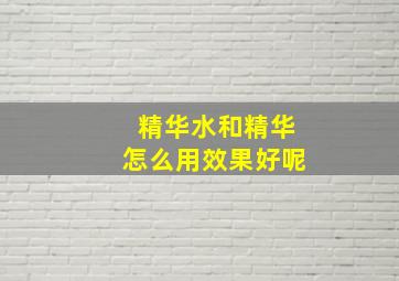 精华水和精华怎么用效果好呢