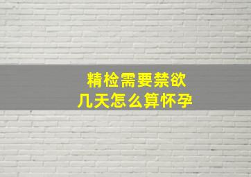 精检需要禁欲几天怎么算怀孕