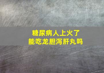 糖尿病人上火了能吃龙胆泻肝丸吗