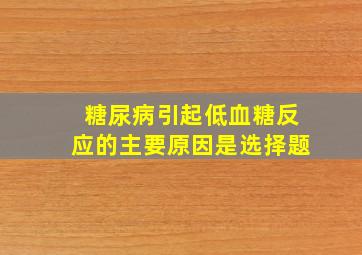 糖尿病引起低血糖反应的主要原因是选择题