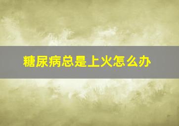 糖尿病总是上火怎么办